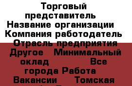 Торговый представитель › Название организации ­ Компания-работодатель › Отрасль предприятия ­ Другое › Минимальный оклад ­ 22 000 - Все города Работа » Вакансии   . Томская обл.,Томск г.